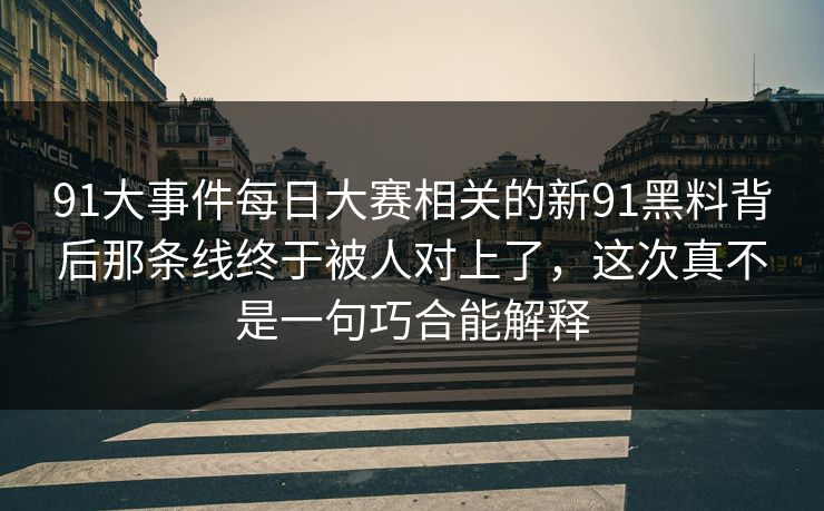 91大事件每日大赛相关的新91黑料背后那条线终于被人对上了，这次真不是一句巧合能解释