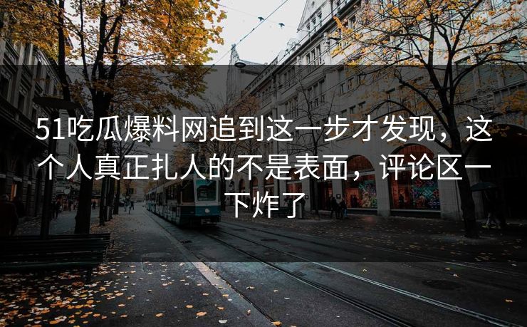 51吃瓜爆料网追到这一步才发现，这个人真正扎人的不是表面，评论区一下炸了